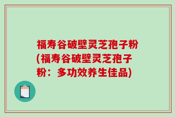 福寿谷破壁灵芝孢子粉(福寿谷破壁灵芝孢子粉：多功效养生佳品)