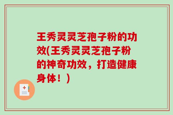 王秀灵灵芝孢子粉的功效(王秀灵灵芝孢子粉的神奇功效，打造健康身体！)