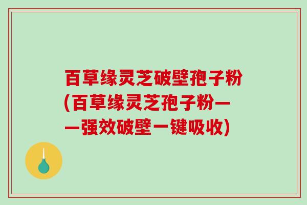 百草缘灵芝破壁孢子粉(百草缘灵芝孢子粉——强效破壁一键吸收)