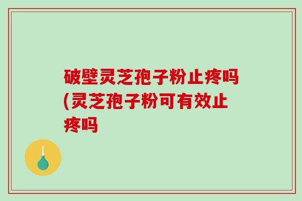 破壁灵芝孢子粉止疼吗(灵芝孢子粉可有效止疼吗