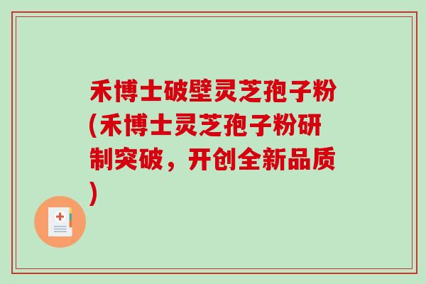 禾博士破壁灵芝孢子粉(禾博士灵芝孢子粉研制突破，开创全新品质)