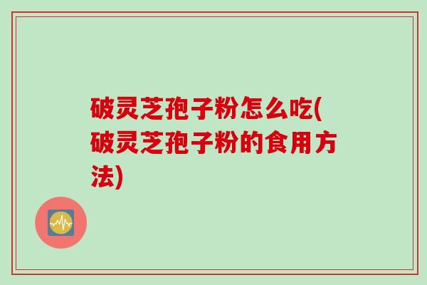 破灵芝孢子粉怎么吃(破灵芝孢子粉的食用方法)