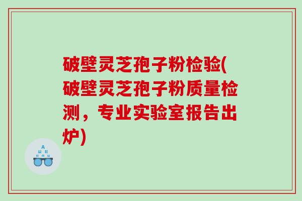 破壁灵芝孢子粉检验(破壁灵芝孢子粉质量检测，专业实验室报告出炉)