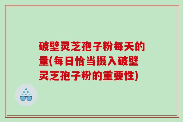 破壁灵芝孢子粉每天的量(每日恰当摄入破壁灵芝孢子粉的重要性)