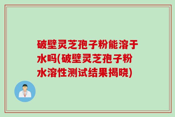 破壁灵芝孢子粉能溶于水吗(破壁灵芝孢子粉水溶性测试结果揭晓)