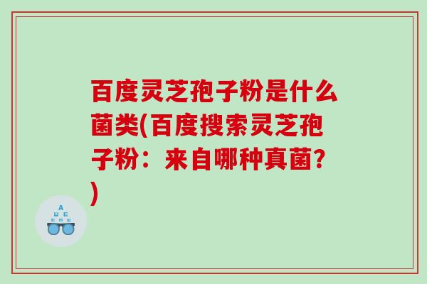 百度灵芝孢子粉是什么菌类(百度搜索灵芝孢子粉：来自哪种真菌？)