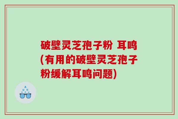 破壁灵芝孢子粉 耳鸣(有用的破壁灵芝孢子粉缓解耳鸣问题)