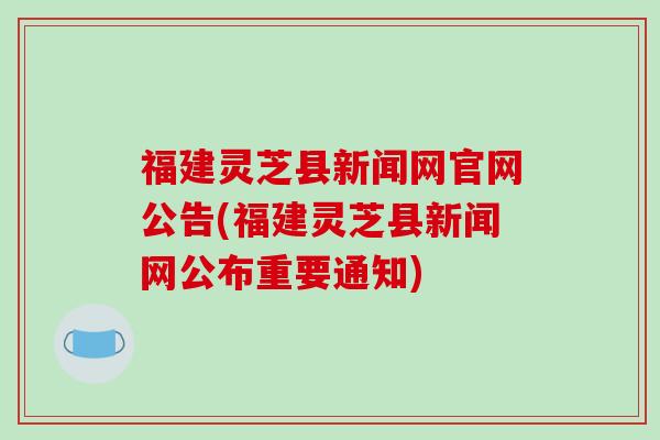 福建灵芝县新闻网官网公告(福建灵芝县新闻网公布重要通知)