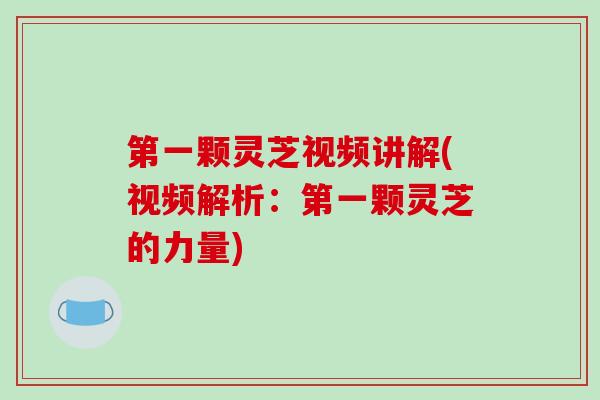 第一颗灵芝视频讲解(视频解析：第一颗灵芝的力量)