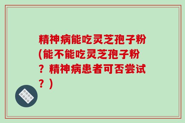 精神病能吃灵芝孢子粉(能不能吃灵芝孢子粉？精神病患者可否尝试？)