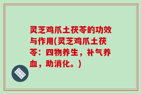 灵芝鸡爪土茯苓的功效与作用(灵芝鸡爪土茯苓：四物养生，补气养血，助消化。)