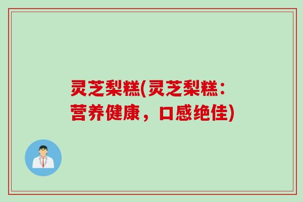 灵芝梨糕(灵芝梨糕:营养健康,口感绝佳) 灵芝梨糕(灵芝梨糕:营养健康,口感绝佳)