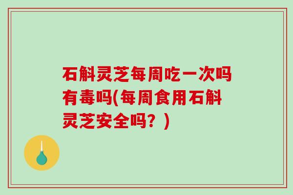 石斛灵芝每周吃一次吗有毒吗(每周食用石斛灵芝安全吗？)