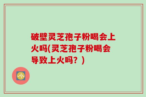 破壁灵芝孢子粉喝会上火吗(灵芝孢子粉喝会导致上火吗？)