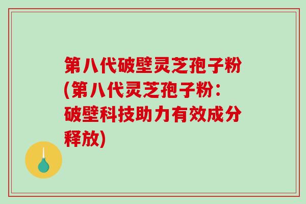 第八代破壁灵芝孢子粉(第八代灵芝孢子粉：破壁科技助力有效成分释放)