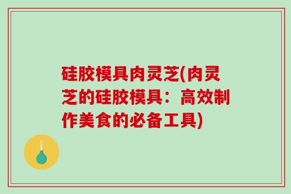 硅胶模具肉灵芝(肉灵芝的硅胶模具：高效制作美食的必备工具)