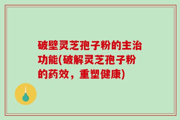 破壁灵芝孢子粉的主治功能(破解灵芝孢子粉的药效，重塑健康)