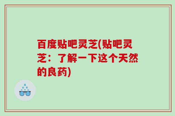 百度贴吧灵芝(贴吧灵芝：了解一下这个天然的良药)
