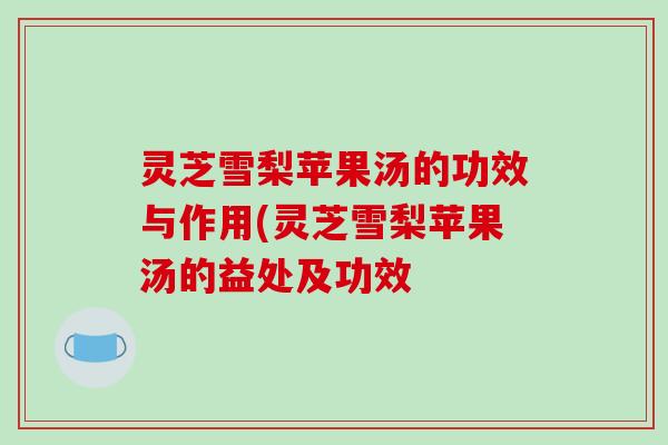 灵芝雪梨苹果汤的功效与作用(灵芝雪梨苹果汤的益处及功效