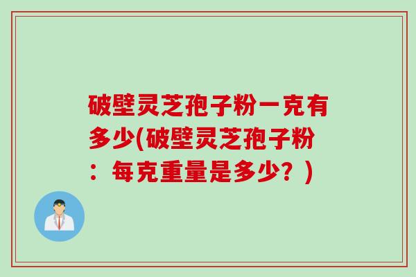 破壁灵芝孢子粉一克有多少(破壁灵芝孢子粉：每克重量是多少？)