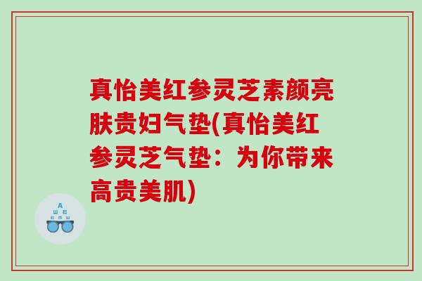 真怡美红参灵芝素颜亮肤贵妇气垫(真怡美红参灵芝气垫：为你带来高贵美肌)