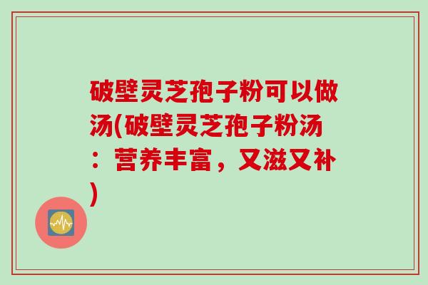破壁灵芝孢子粉可以做汤(破壁灵芝孢子粉汤：营养丰富，又滋又补)