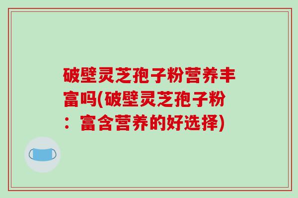 破壁灵芝孢子粉营养丰富吗(破壁灵芝孢子粉：富含营养的好选择)