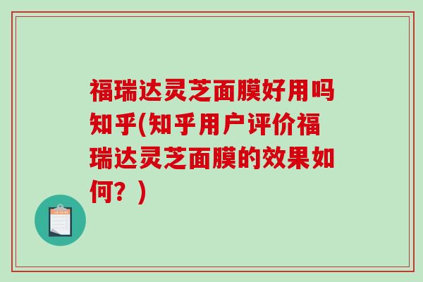 福瑞达灵芝面膜好用吗知乎(知乎用户评价福瑞达灵芝面膜的效果如何？)