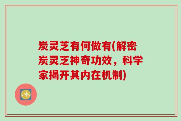 炭灵芝有何做有(解密炭灵芝神奇功效，科学家揭开其内在机制)