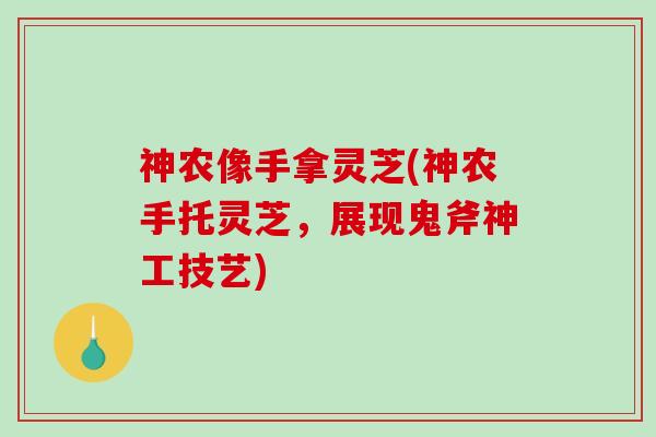 神农像手拿灵芝(神农手托灵芝，展现鬼斧神工技艺)