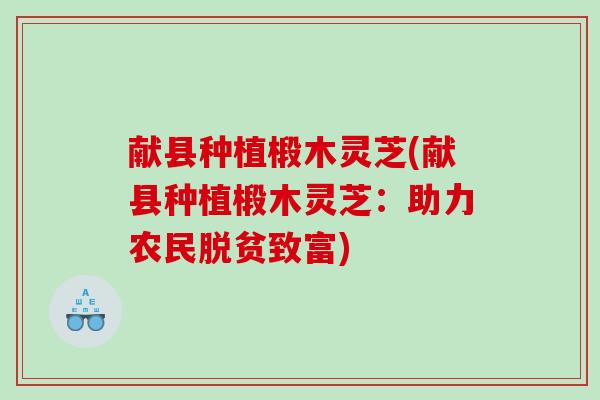 献县种植椴木灵芝(献县种植椴木灵芝：助力农民脱贫致富)