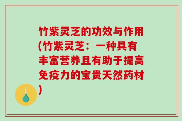 竹紫灵芝的功效与作用(竹紫灵芝：一种具有丰富营养且有助于提高免疫力的宝贵天然药材)