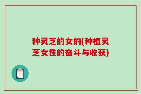 种灵芝的女的(种植灵芝女性的奋斗与收获)