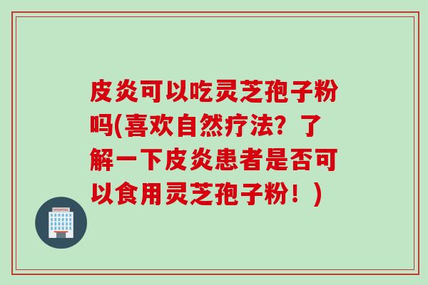 皮炎可以吃灵芝孢子粉吗(喜欢自然疗法？了解一下皮炎患者是否可以食用灵芝孢子粉！)