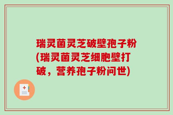 瑞灵菌灵芝破壁孢子粉(瑞灵菌灵芝细胞壁打破，营养孢子粉问世)