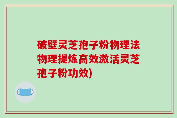 破壁灵芝孢子粉物理法物理提炼高效激活灵芝孢子粉功效)