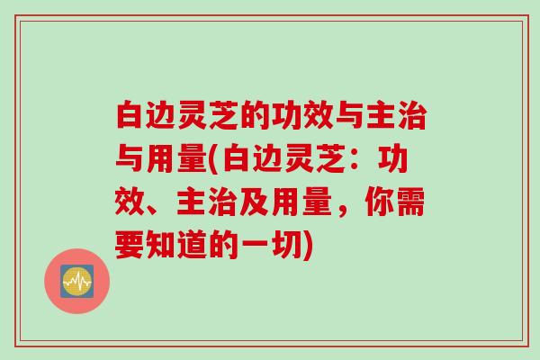 白边灵芝的功效与主治与用量(白边灵芝：功效、主治及用量，你需要知道的一切)