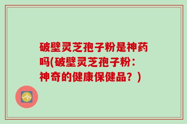 破壁灵芝孢子粉是神药吗(破壁灵芝孢子粉：神奇的健康保健品？)