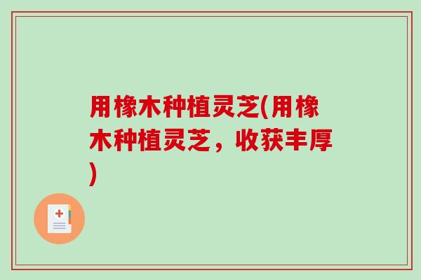 用橡木种植灵芝(用橡木种植灵芝，收获丰厚)