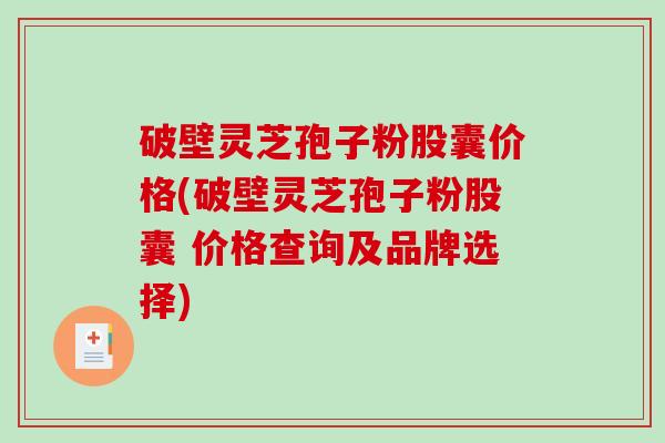破壁灵芝孢子粉股囊价格(破壁灵芝孢子粉股囊 价格查询及品牌选择)