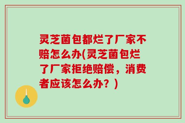 灵芝菌包都烂了厂家不赔怎么办(灵芝菌包烂了厂家拒绝赔偿，消费者应该怎么办？)