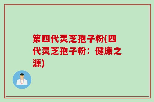 第四代灵芝孢子粉(四代灵芝孢子粉：健康之源)