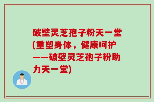 破壁灵芝孢子粉天一堂(重塑身体，健康呵护——破壁灵芝孢子粉助力天一堂)