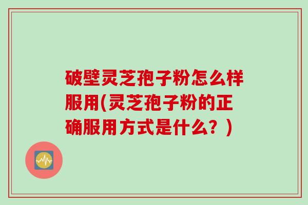 破壁灵芝孢子粉怎么样服用(灵芝孢子粉的正确服用方式是什么？)