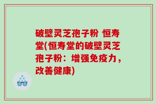 破壁灵芝孢子粉 恒寿堂(恒寿堂的破壁灵芝孢子粉：增强免疫力，改善健康)
