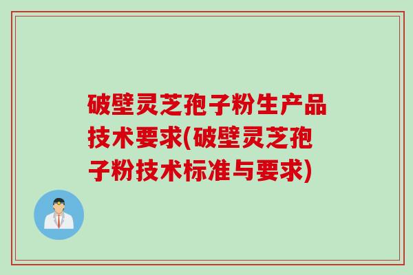 破壁灵芝孢子粉生产品技术要求(破壁灵芝孢子粉技术标准与要求)
