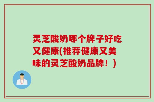 灵芝酸奶哪个牌子好吃又健康(推荐健康又美味的灵芝酸奶品牌！)