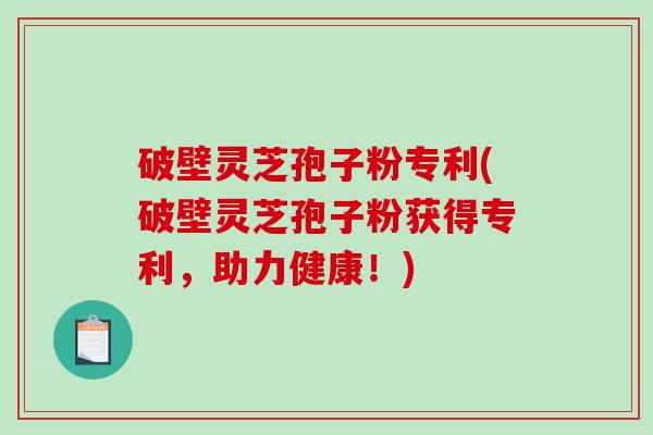 破壁灵芝孢子粉专利(破壁灵芝孢子粉获得专利，助力健康！)