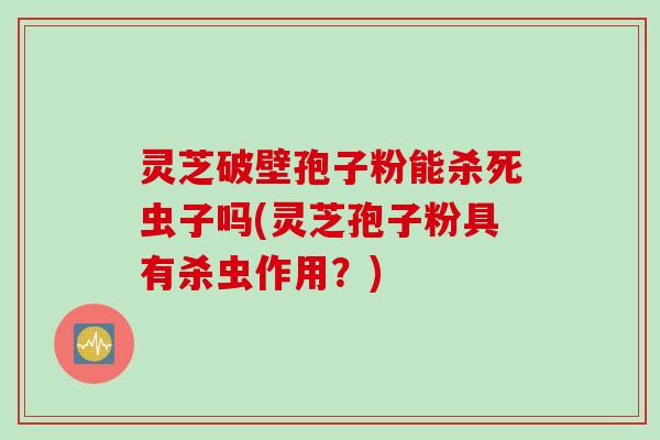 灵芝破壁孢子粉能杀死虫子吗(灵芝孢子粉具有杀虫作用？)