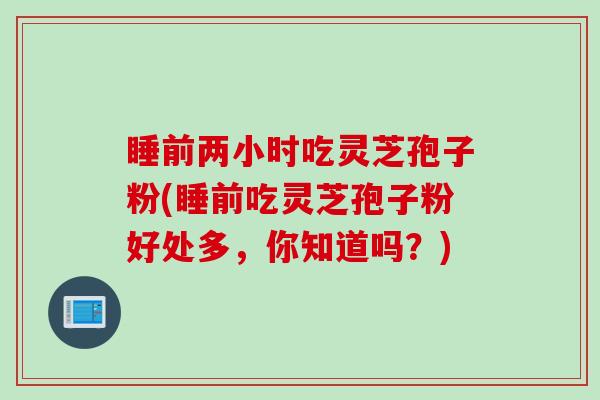 睡前两小时吃灵芝孢子粉(睡前吃灵芝孢子粉好处多，你知道吗？)